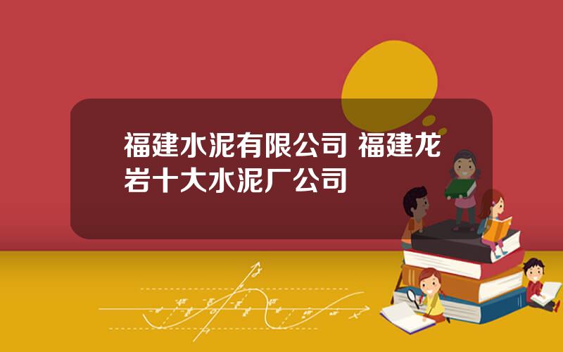 福建水泥有限公司 福建龙岩十大水泥厂公司